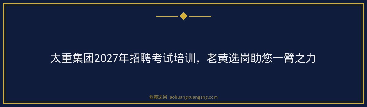 太重集团2027年招聘考试培训，老黄选岗助您一臂之力 - 要点