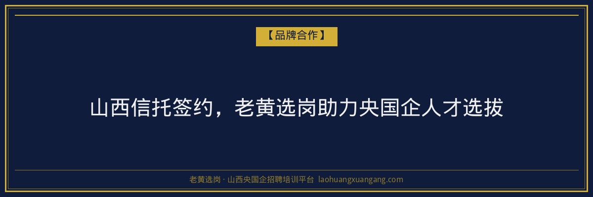 山西信托签约，老黄选岗助力央国企人才选拔 - 老黄选岗