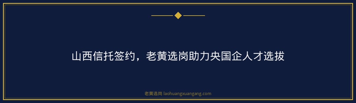 山西信托签约，老黄选岗助力央国企人才选拔 - 要点