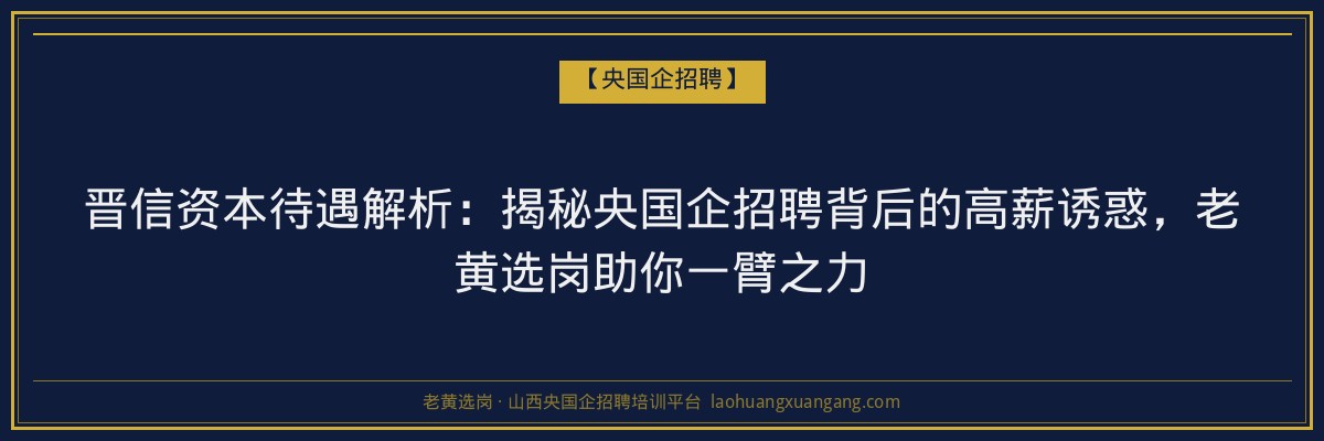 晋信资本待遇解析：揭秘央国企招聘背后的高薪诱惑，老黄选岗助你一臂之力 - 老黄选岗