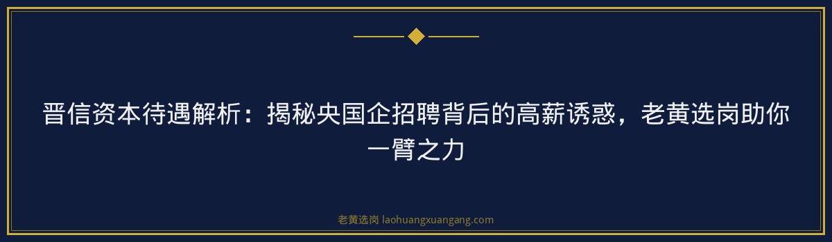 晋信资本待遇解析：揭秘央国企招聘背后的高薪诱惑，老黄选岗助你一臂之力 - 要点