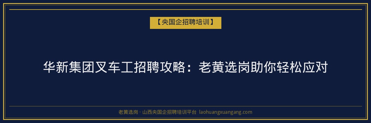 华新集团叉车工招聘攻略:老黄选岗助你轻松应对 - 老黄选岗
