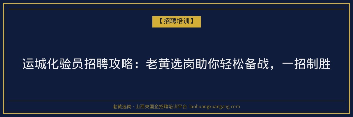 运城化验员招聘攻略：老黄选岗助你轻松备战，一招制胜 - 老黄选岗