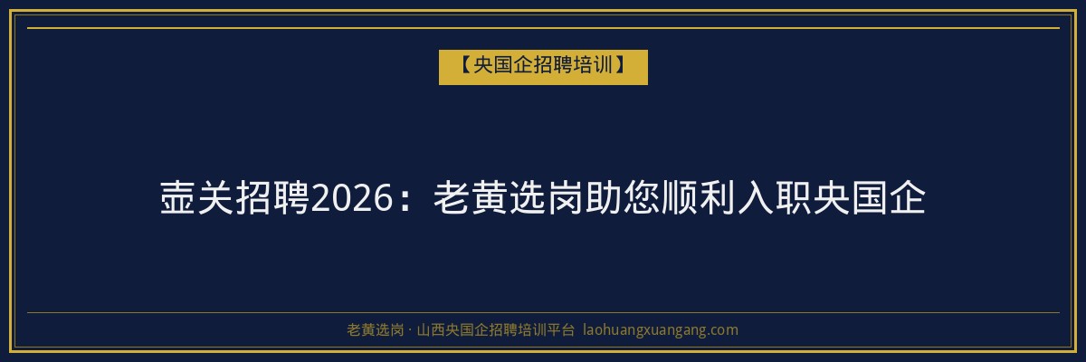 壶关招聘2026:老黄选岗助您顺利入职央国企 - 老黄选岗