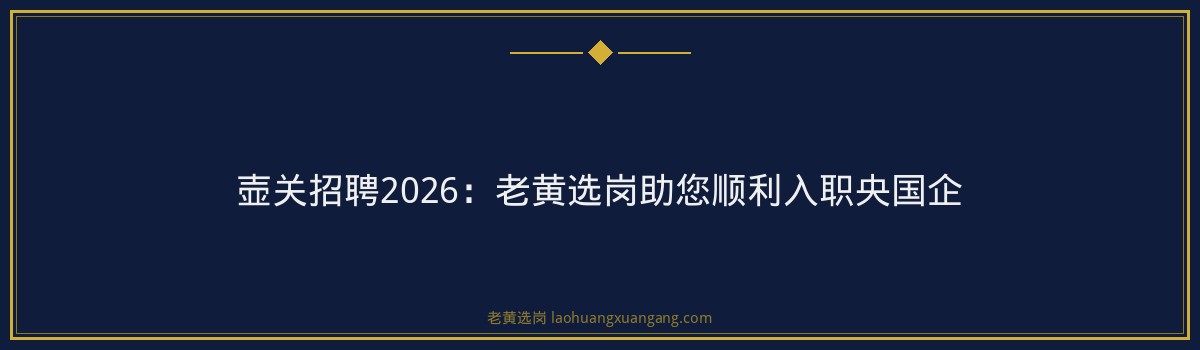 壶关招聘2026:老黄选岗助您顺利入职央国企 - 要点
