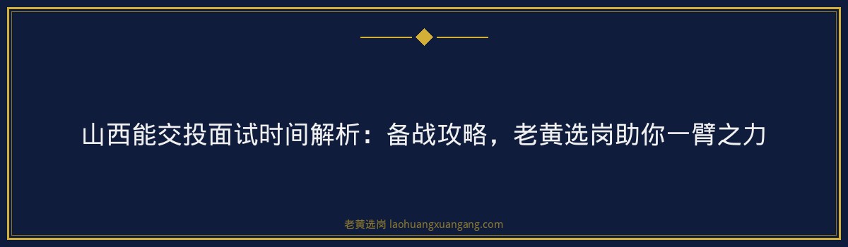 山西能交投面试时间解析:备战攻略,老黄选岗助你一臂之力 - 要点