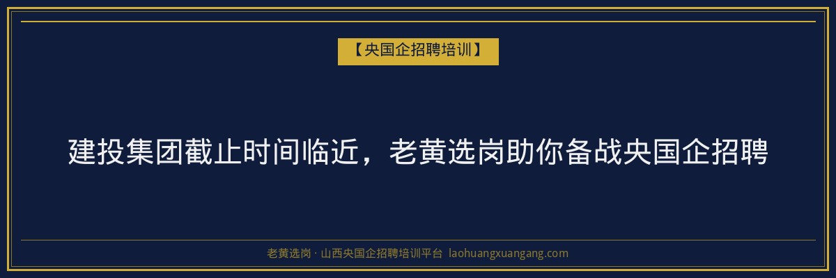 建投集团截止时间临近，老黄选岗助你备战央国企招聘 - 老黄选岗