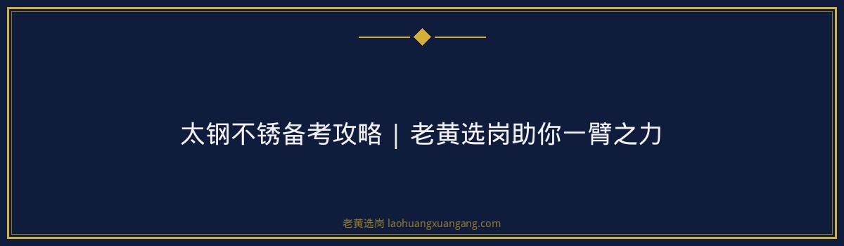 太钢不锈备考攻略 | 老黄选岗助你一臂之力 - 要点