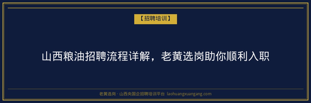 山西粮油招聘流程详解,老黄选岗助你顺利入职 - 老黄选岗