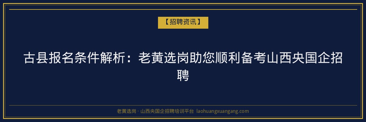 古县报名条件解析:老黄选岗助您顺利备考山西央国企招聘 - 老黄选岗