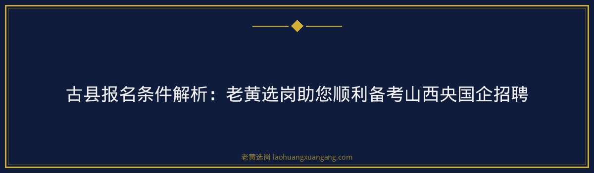 古县报名条件解析:老黄选岗助您顺利备考山西央国企招聘 - 要点
