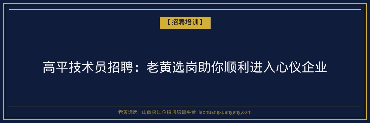 高平技术员招聘：老黄选岗助你顺利进入心仪企业 - 老黄选岗