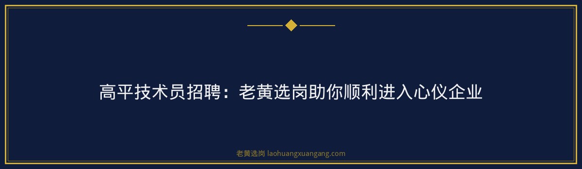 高平技术员招聘：老黄选岗助你顺利进入心仪企业 - 要点