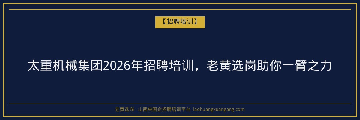 太重机械集团2026年招聘培训，老黄选岗助你一臂之力 - 老黄选岗