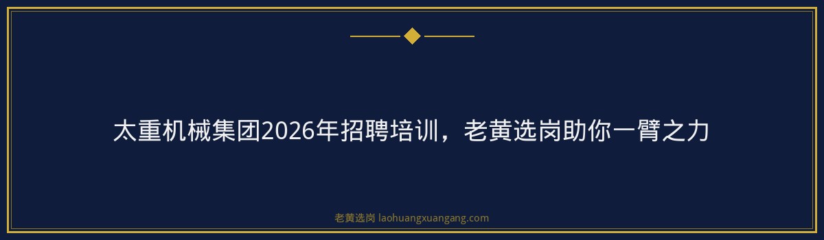 太重机械集团2026年招聘培训，老黄选岗助你一臂之力 - 要点