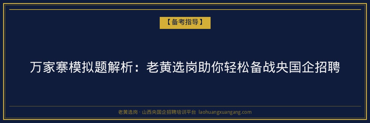 万家寨模拟题解析：老黄选岗助你轻松备战央国企招聘 - 老黄选岗
