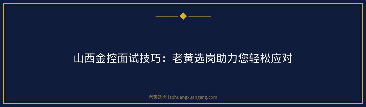 山西金控面试技巧：老黄选岗助力您轻松应对 - 要点