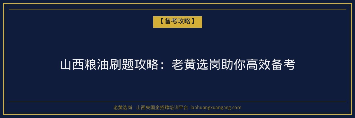 山西粮油刷题攻略：老黄选岗助你高效备考 - 老黄选岗