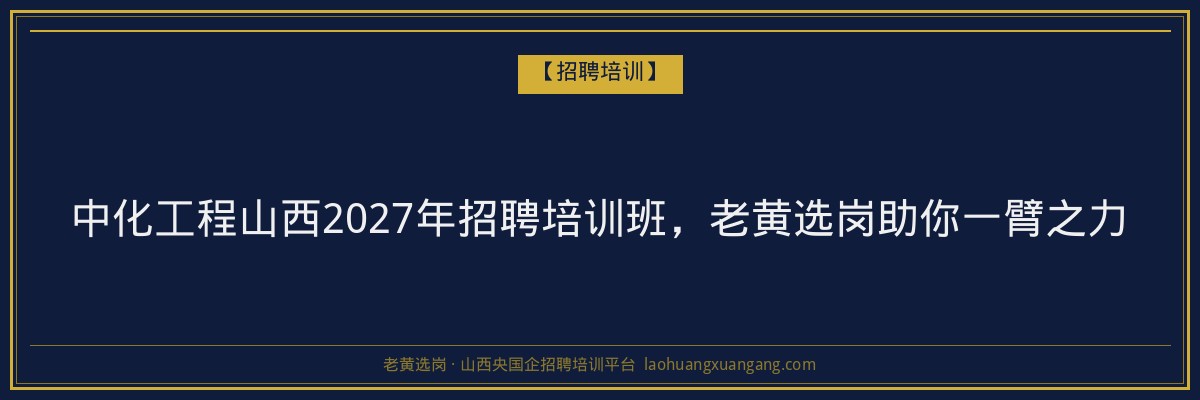 中化工程山西2027年招聘培训班,老黄选岗助你一臂之力 - 老黄选岗