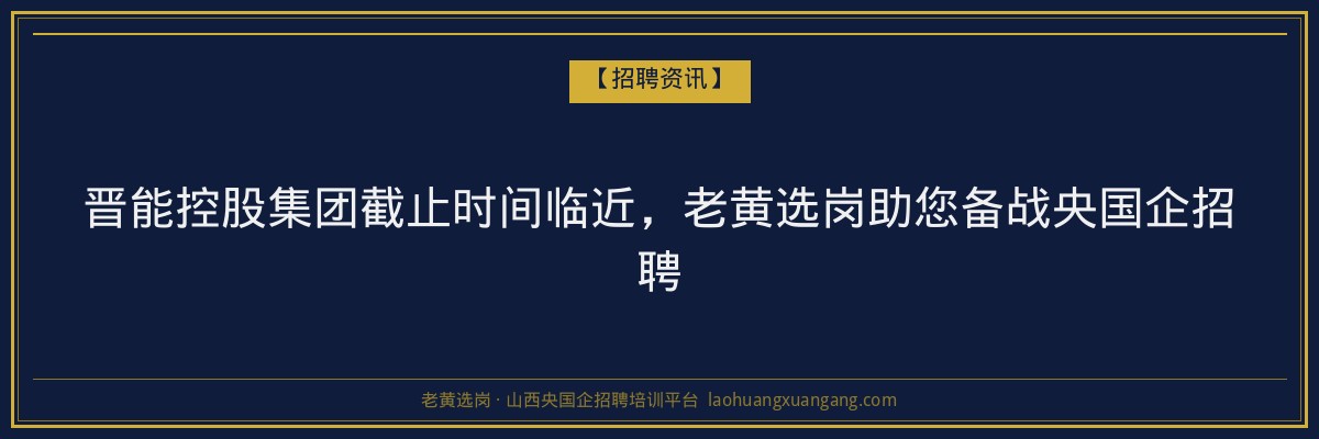 晋能控股集团截止时间临近,老黄选岗助您备战央国企招聘 - 老黄选岗