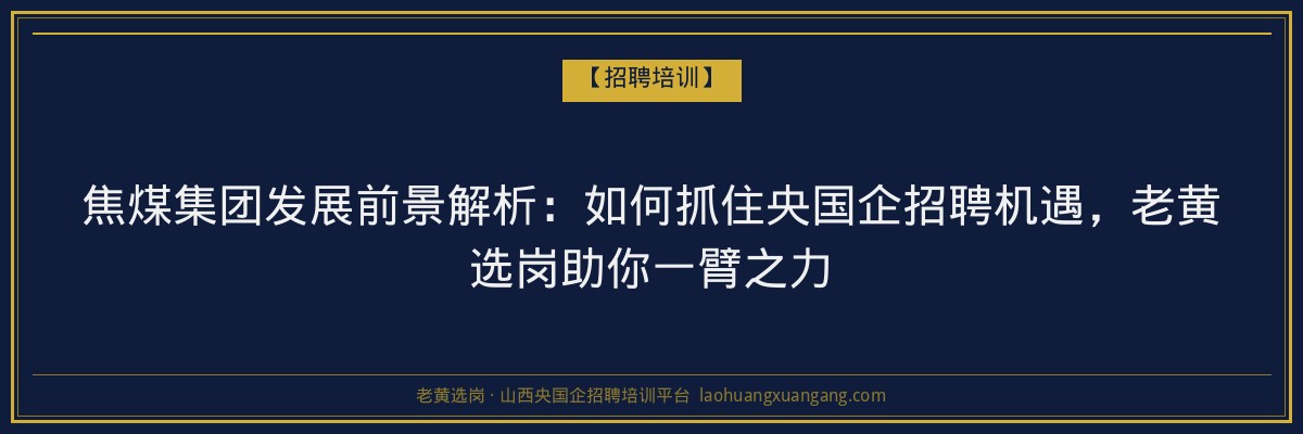 焦煤集团发展前景解析:如何抓住央国企招聘机遇,老黄选岗助你一臂之力 - 老黄选岗