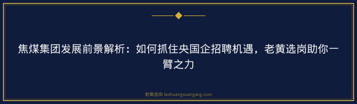 焦煤集团发展前景解析:如何抓住央国企招聘机遇,老黄选岗助你一臂之力 - 要点