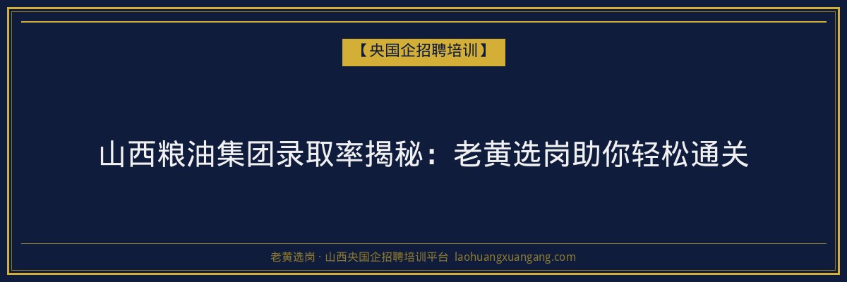 山西粮油集团录取率揭秘:老黄选岗助你轻松通关 - 老黄选岗