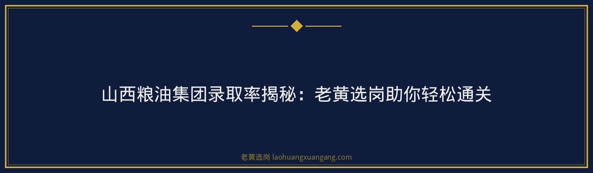 山西粮油集团录取率揭秘:老黄选岗助你轻松通关 - 要点