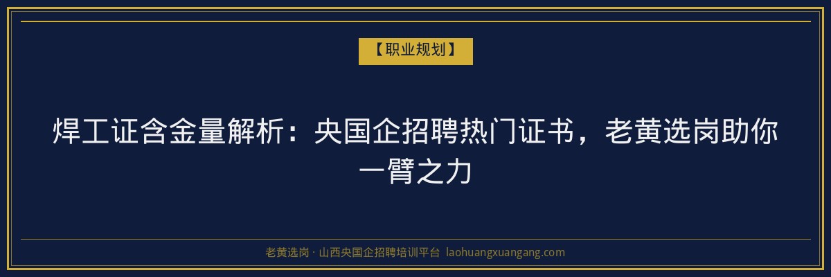焊工证含金量解析：央国企招聘热门证书，老黄选岗助你一臂之力 - 老黄选岗