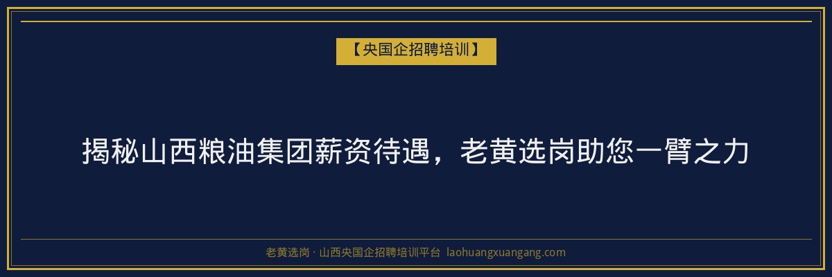 揭秘山西粮油集团薪资待遇,老黄选岗助您一臂之力 - 老黄选岗