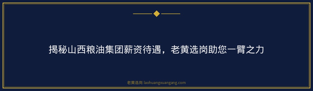揭秘山西粮油集团薪资待遇,老黄选岗助您一臂之力 - 要点