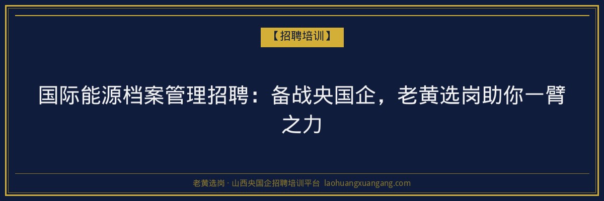 国际能源档案管理招聘:备战央国企,老黄选岗助你一臂之力 - 老黄选岗