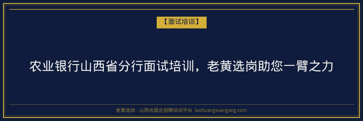 农业银行山西省分行面试培训，老黄选岗助您一臂之力 - 老黄选岗