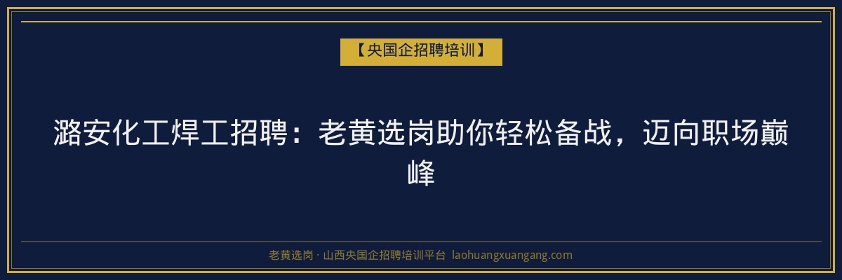 潞安化工焊工招聘:老黄选岗助你轻松备战,迈向职场巅峰 - 老黄选岗