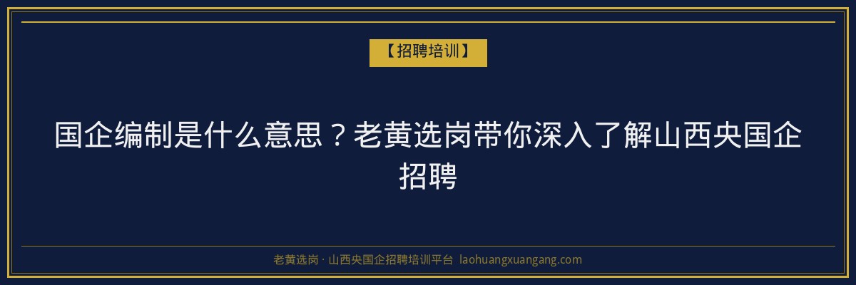 国企编制是什么意思？老黄选岗带你深入了解山西央国企招聘 - 老黄选岗