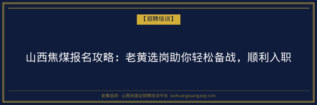 山西焦煤报名攻略:老黄选岗助你轻松备战,顺利入职 - 老黄选岗