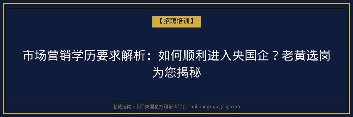 市场营销学历要求解析:如何顺利进入央国企?老黄选岗为您揭秘 - 老黄选岗