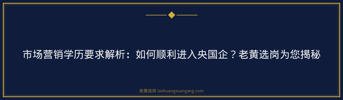 市场营销学历要求解析:如何顺利进入央国企?老黄选岗为您揭秘 - 要点