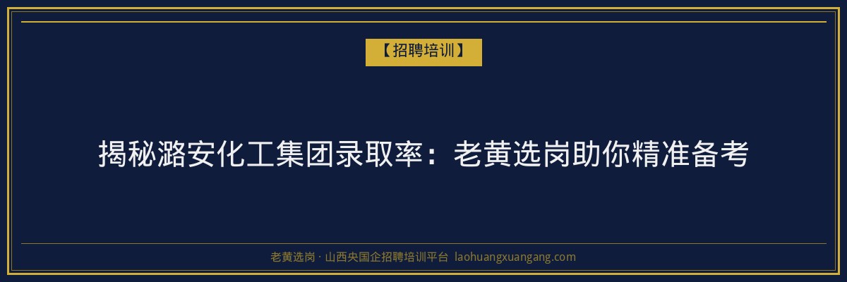 揭秘潞安化工集团录取率：老黄选岗助你精准备考 - 老黄选岗