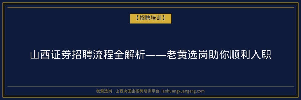 山西证券招聘流程全解析——老黄选岗助你顺利入职 - 老黄选岗