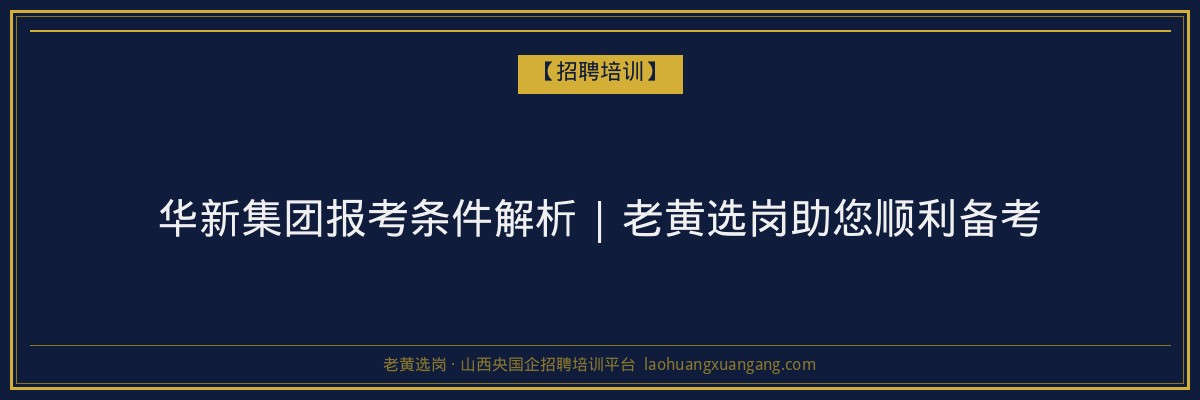 华新集团报考条件解析 | 老黄选岗助您顺利备考 - 老黄选岗