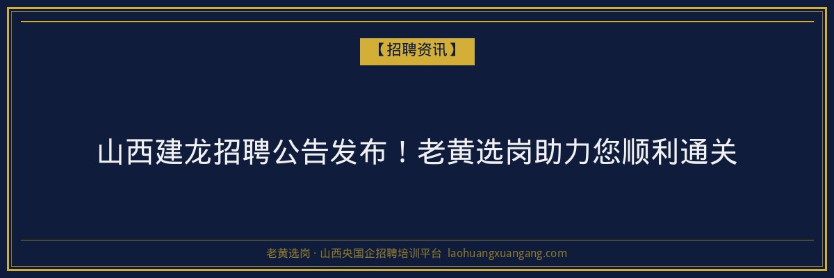 山西建龙招聘公告发布!老黄选岗助力您顺利通关 - 老黄选岗