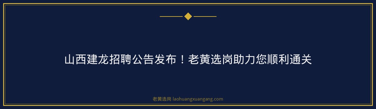 山西建龙招聘公告发布!老黄选岗助力您顺利通关 - 要点