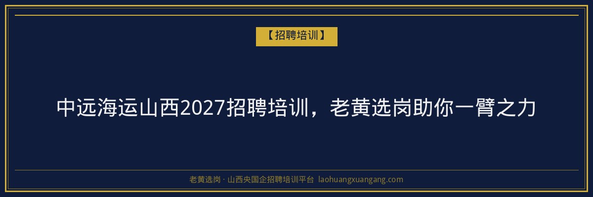 中远海运山西2027招聘培训,老黄选岗助你一臂之力 - 老黄选岗