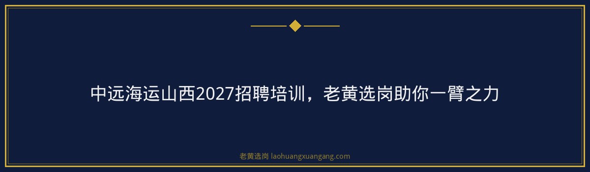 中远海运山西2027招聘培训,老黄选岗助你一臂之力 - 要点
