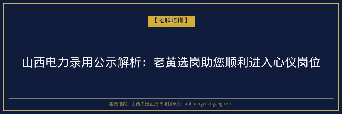 山西电力录用公示解析：老黄选岗助您顺利进入心仪岗位 - 老黄选岗
