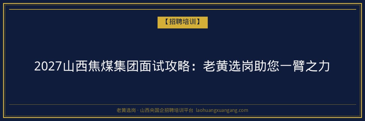 2027山西焦煤集团面试攻略：老黄选岗助您一臂之力 - 老黄选岗