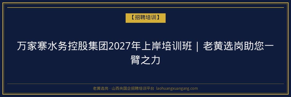 万家寨水务控股集团2027年上岸培训班 | 老黄选岗助您一臂之力 - 老黄选岗
