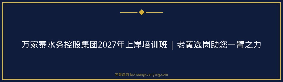 万家寨水务控股集团2027年上岸培训班 | 老黄选岗助您一臂之力 - 要点