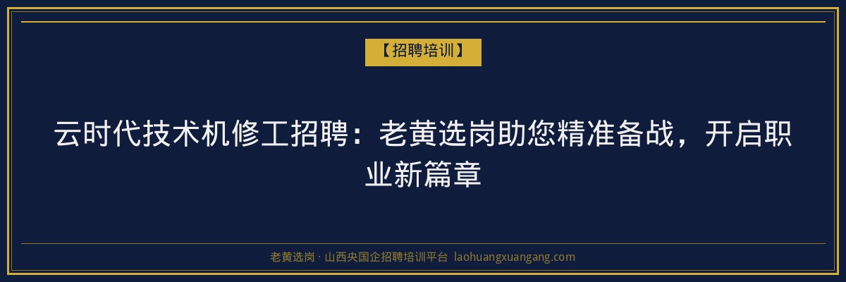 云时代技术机修工招聘：老黄选岗助您精准备战，开启职业新篇章 - 老黄选岗
